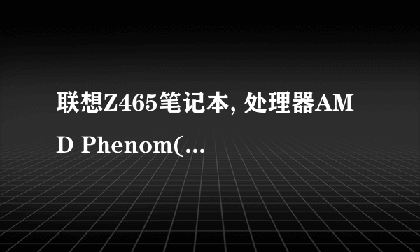 联想Z465笔记本, 处理器AMD Phenom(tm) II N930 Quad-Core Porcessor (4CPUs) ~2.0GHz 存储空间4G. 硬盘640