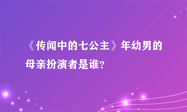 《传闻中的七公主》年幼男的母亲扮演者是谁？