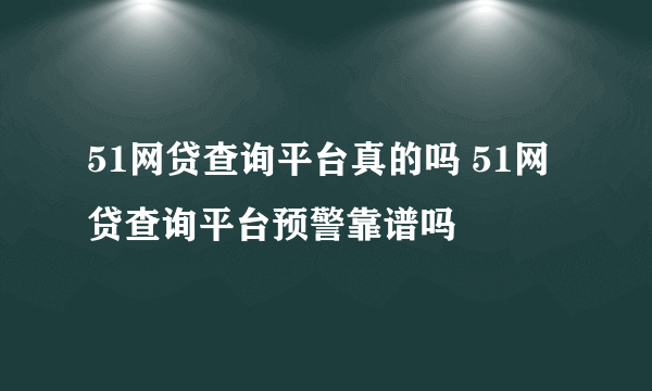 51网贷查询平台真的吗 51网贷查询平台预警靠谱吗