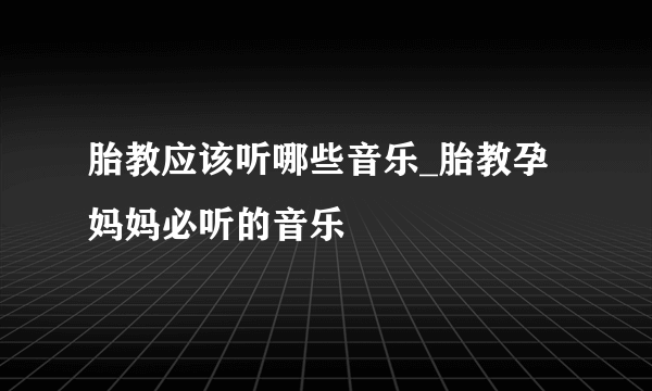 胎教应该听哪些音乐_胎教孕妈妈必听的音乐