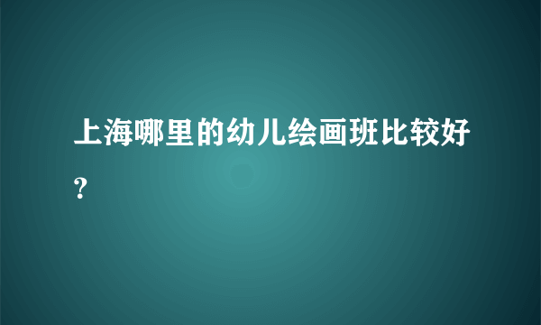 上海哪里的幼儿绘画班比较好？