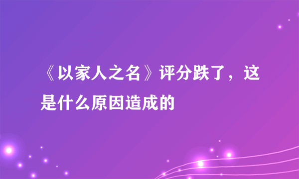 《以家人之名》评分跌了，这是什么原因造成的