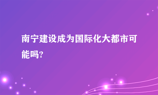 南宁建设成为国际化大都市可能吗?