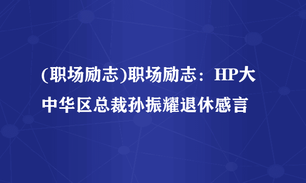 (职场励志)职场励志：HP大中华区总裁孙振耀退休感言