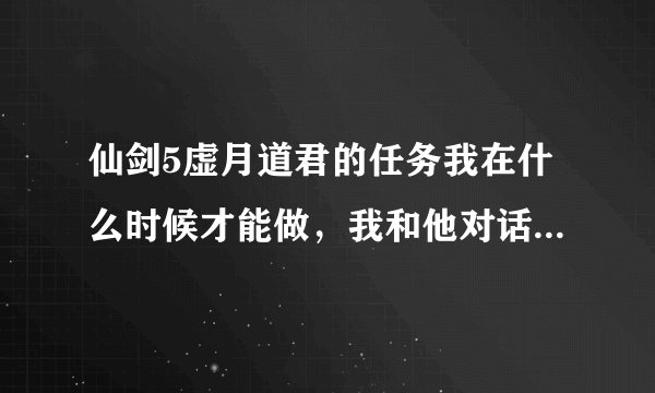 仙剑5虚月道君的任务我在什么时候才能做，我和他对话怎么没出现剧情？