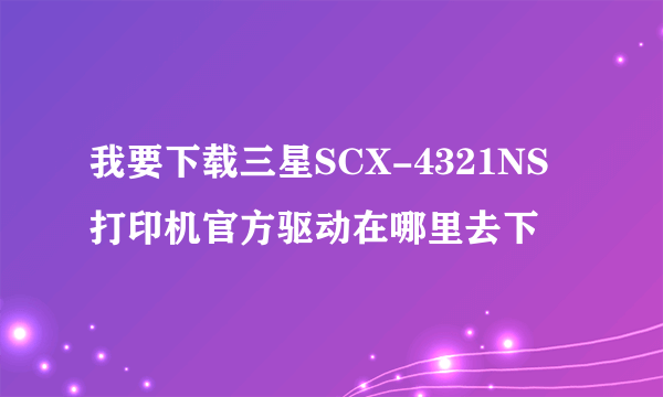 我要下载三星SCX-4321NS打印机官方驱动在哪里去下