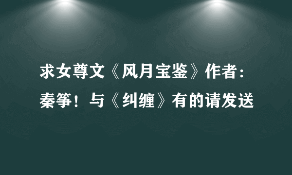 求女尊文《风月宝鉴》作者：秦筝！与《纠缠》有的请发送