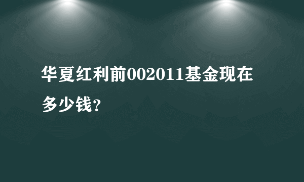 华夏红利前002011基金现在多少钱？