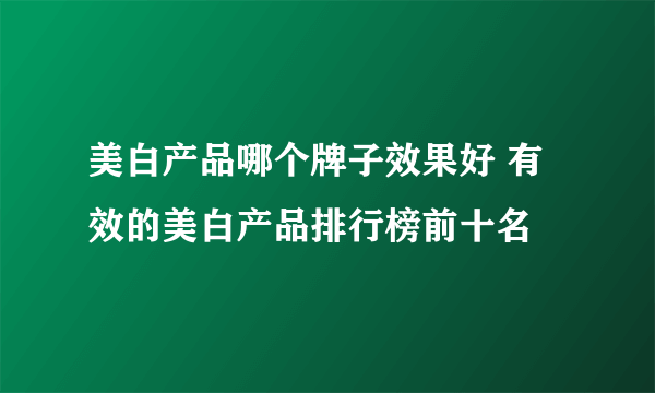 美白产品哪个牌子效果好 有效的美白产品排行榜前十名