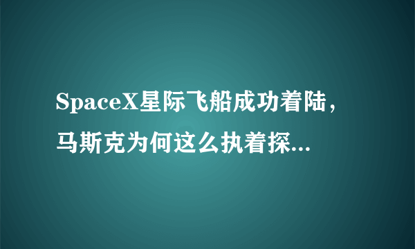 SpaceX星际飞船成功着陆，马斯克为何这么执着探索外太空？