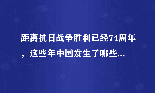 距离抗日战争胜利已经74周年，这些年中国发生了哪些翻天覆地的变化？