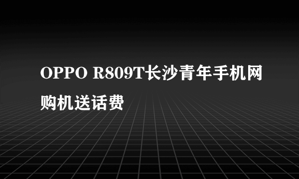 OPPO R809T长沙青年手机网购机送话费