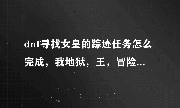 dnf寻找女皇的踪迹任务怎么完成，我地狱，王，冒险，普通，都打过，两个疲劳怎么没好啊？？？郁闷，，有