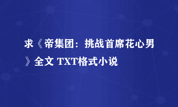 求《帝集团：挑战首席花心男》全文 TXT格式小说