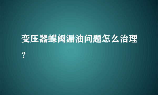 变压器蝶阀漏油问题怎么治理？