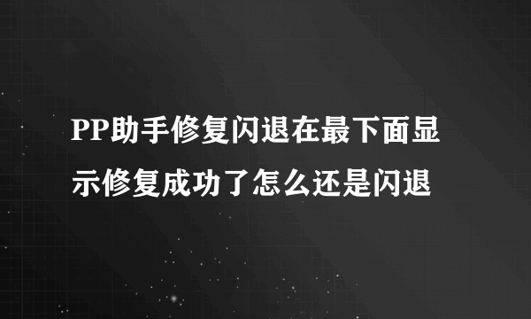 PP助手修复闪退在最下面显示修复成功了怎么还是闪退