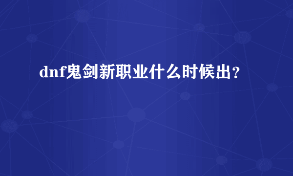 dnf鬼剑新职业什么时候出？