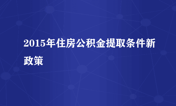 2015年住房公积金提取条件新政策