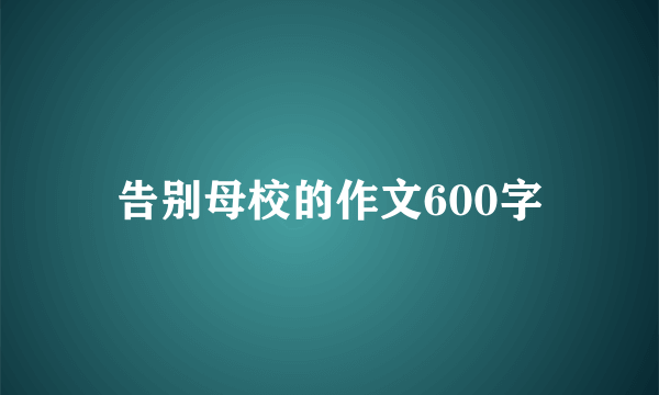 告别母校的作文600字