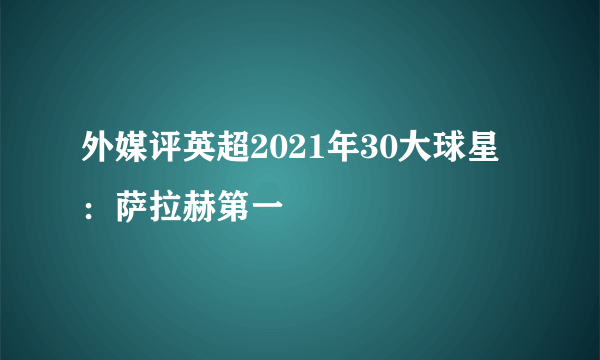 外媒评英超2021年30大球星：萨拉赫第一