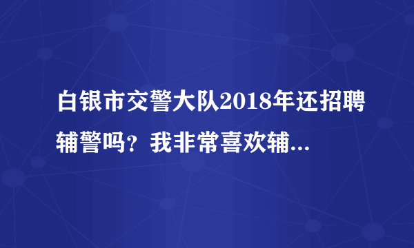 白银市交警大队2018年还招聘辅警吗？我非常喜欢辅警这个职业