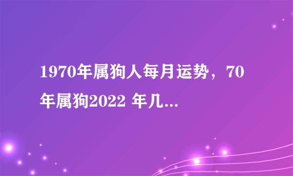 1970年属狗人每月运势，70年属狗2022 年几月财运旺