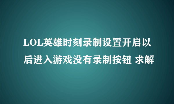 LOL英雄时刻录制设置开启以后进入游戏没有录制按钮 求解