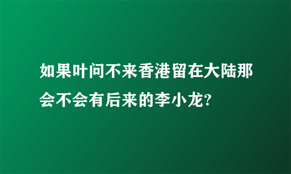 如果叶问不来香港留在大陆那会不会有后来的李小龙?