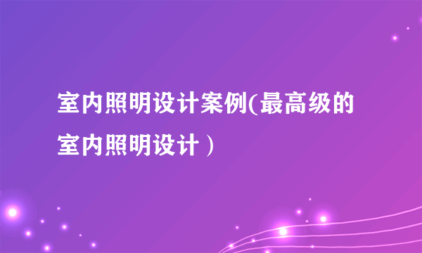 室内照明设计案例(最高级的室内照明设计）