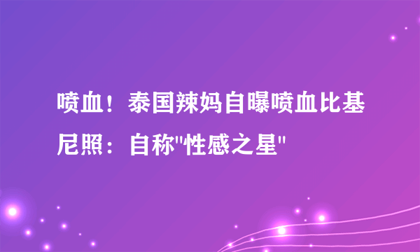 喷血！泰国辣妈自曝喷血比基尼照：自称