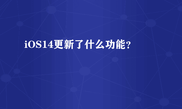 iOS14更新了什么功能？