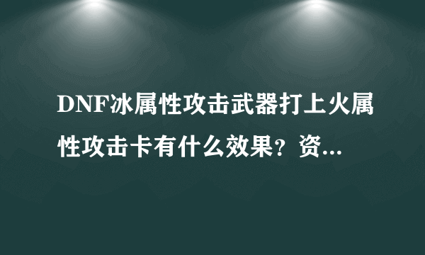 DNF冰属性攻击武器打上火属性攻击卡有什么效果？资深，骨灰来。也就是碧影拳套，冰属性攻击。假设打上火女