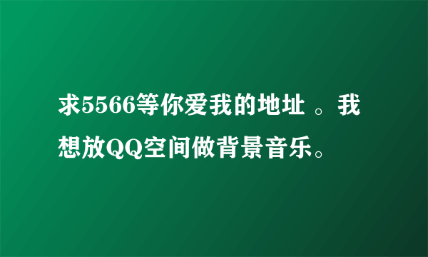 求5566等你爱我的地址 。我想放QQ空间做背景音乐。