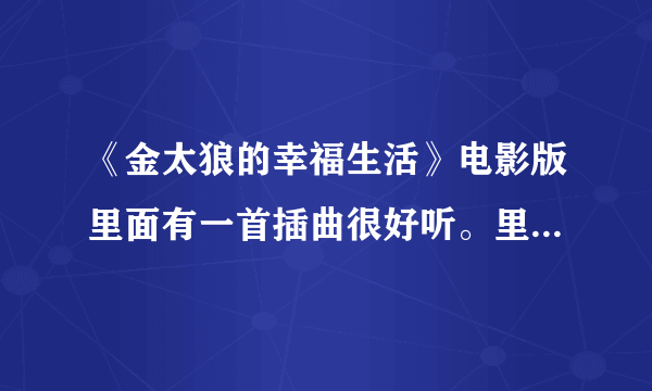 《金太狼的幸福生活》电影版里面有一首插曲很好听。里面歌词有一句爱情是个屁，谁知道这首歌名啊