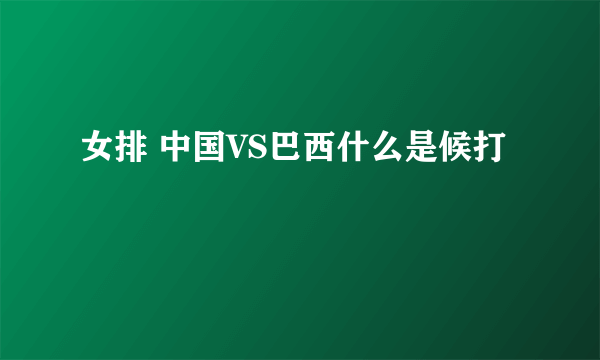 女排 中国VS巴西什么是候打