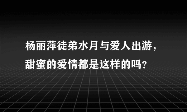 杨丽萍徒弟水月与爱人出游，甜蜜的爱情都是这样的吗？