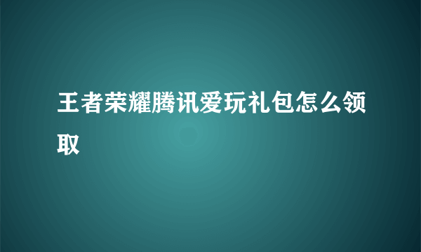 王者荣耀腾讯爱玩礼包怎么领取