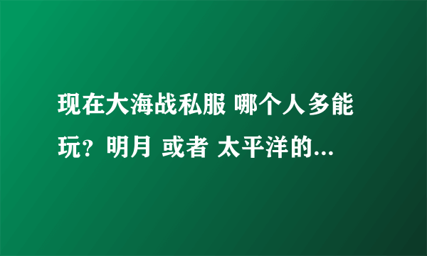 现在大海战私服 哪个人多能玩？明月 或者 太平洋的 给个网址吧 谢了