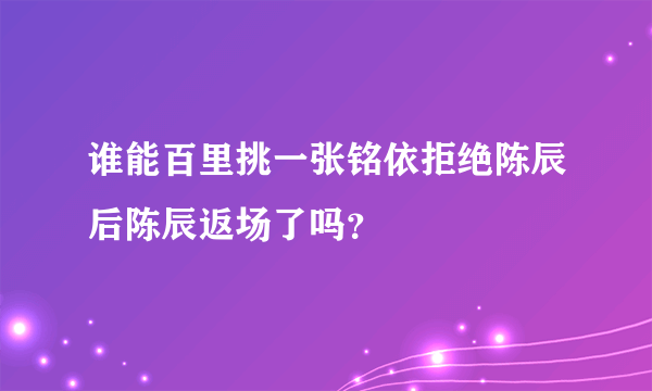 谁能百里挑一张铭依拒绝陈辰后陈辰返场了吗？