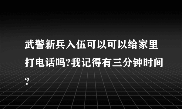 武警新兵入伍可以可以给家里打电话吗?我记得有三分钟时间？