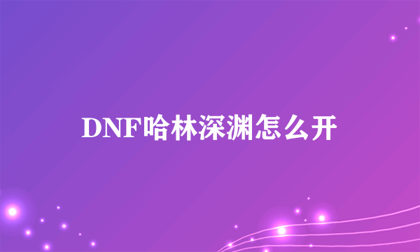 DNF哈林深渊怎么开