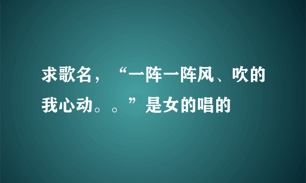 求歌名，“一阵一阵风、吹的我心动。。”是女的唱的