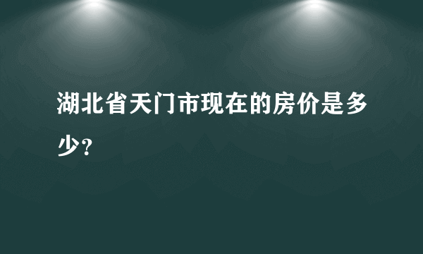 湖北省天门市现在的房价是多少？