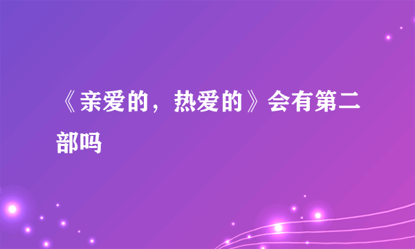 《亲爱的，热爱的》会有第二部吗