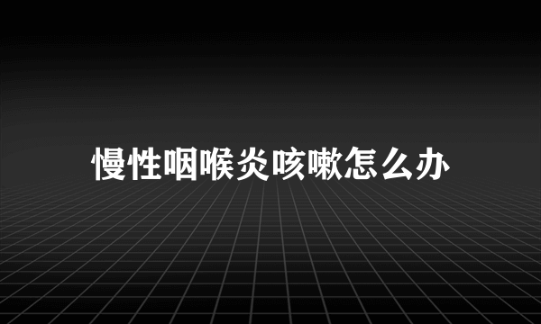 慢性咽喉炎咳嗽怎么办