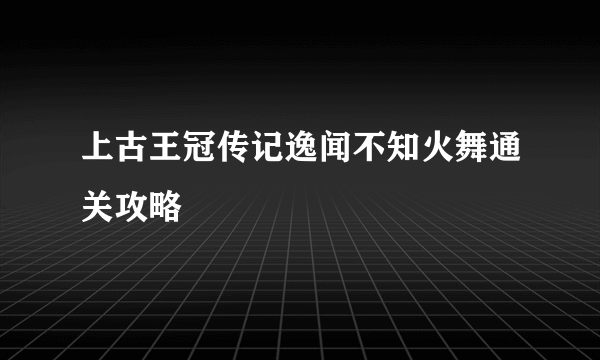 上古王冠传记逸闻不知火舞通关攻略