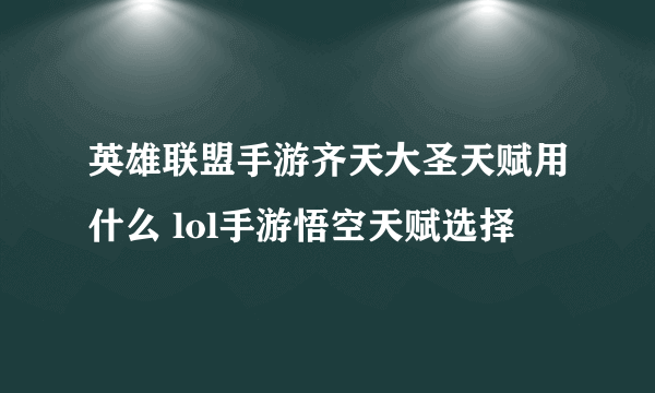 英雄联盟手游齐天大圣天赋用什么 lol手游悟空天赋选择