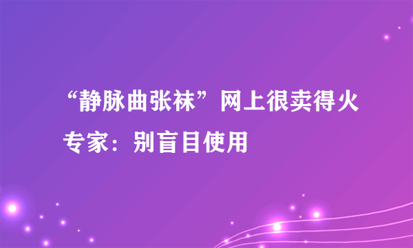 “静脉曲张袜”网上很卖得火 专家：别盲目使用