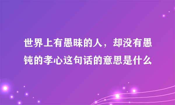 世界上有愚昧的人，却没有愚钝的孝心这句话的意思是什么