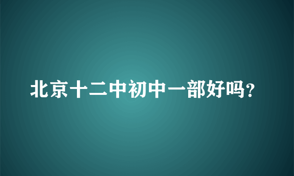 北京十二中初中一部好吗？